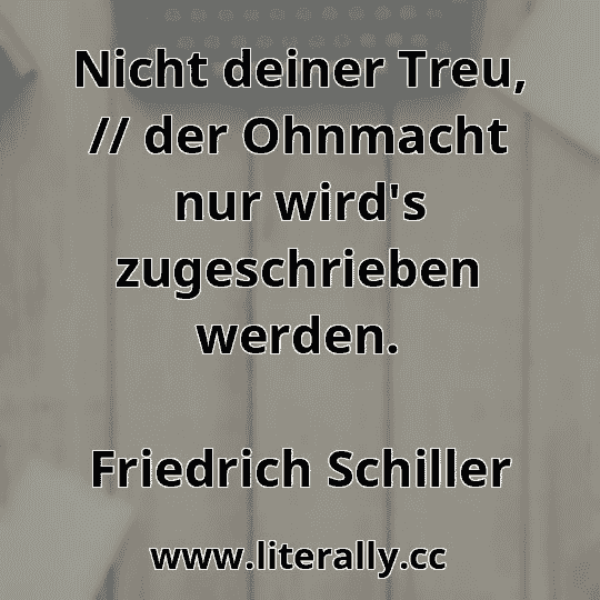 Nicht deiner Treu, // der Ohnmacht nur wird's zugeschrieben werden.
Friedrich Schiller
