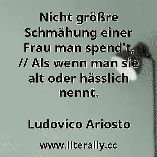 Nicht größre Schmähung einer Frau man spend't, // Als wenn man sie alt oder hässlich nennt.
Ludovico Ariosto
