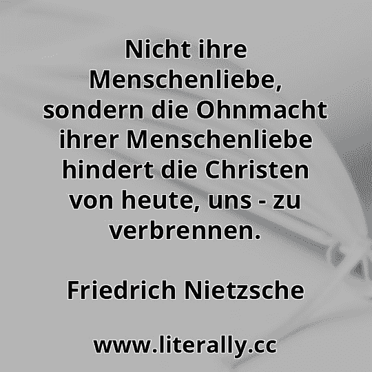 Nicht ihre Menschenliebe, sondern die Ohnmacht ihrer Menschenliebe hindert die Christen von heute, uns - zu verbrennen.
Friedrich Nietzsche
