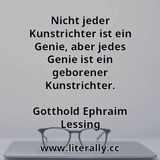 Nicht jeder Kunstrichter ist ein Genie, aber jedes Genie ist ein geborener Kunstrichter.
Gotthold Ephraim Lessing

