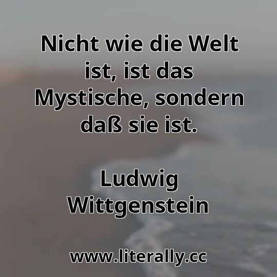 Nicht wie die Welt ist, ist das Mystische, sondern daß sie ist.
Ludwig Wittgenstein
