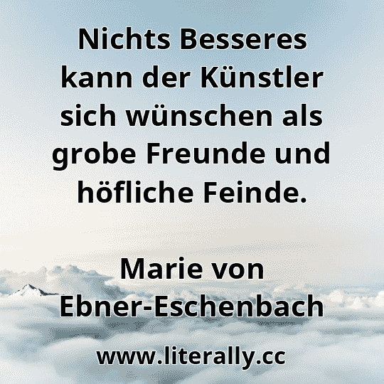 Nichts Besseres kann der Künstler sich wünschen als grobe Freunde und höfliche Feinde.
Marie von Ebner-Eschenbach
