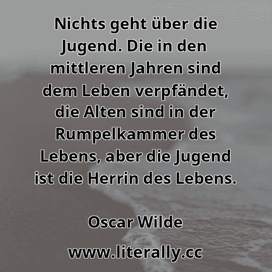 Nichts geht über die Jugend. Die in den mittleren Jahren sind dem Leben verpfändet, die Alten sind in der Rumpelkammer des Lebens, aber die Jugend ist die Herrin des Lebens.
Oscar Wilde
