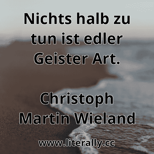 Nichts halb zu tun ist edler Geister Art.
Christoph Martin Wieland

