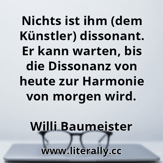 Nichts ist ihm (dem Künstler) dissonant. Er kann warten, bis die Dissonanz von heute zur Harmonie von morgen wird.
Willi Baumeister
