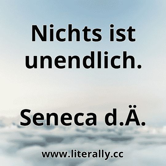 Nichts ist unendlich.
Seneca d.Ä.
