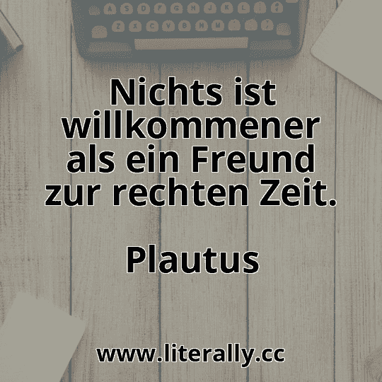 Nichts ist willkommener als ein Freund zur rechten Zeit.
Plautus
