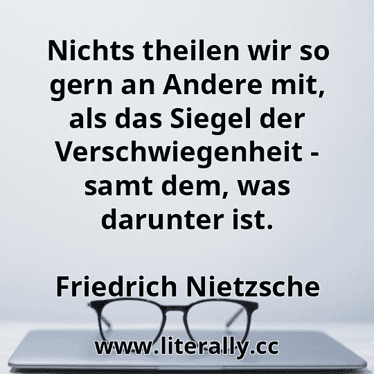 Nichts theilen wir so gern an Andere mit, als das Siegel der Verschwiegenheit - samt dem, was darunter ist.
Friedrich Nietzsche
