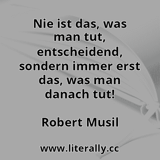Nie ist das, was man tut, entscheidend, sondern immer erst das, was man danach tut!
Robert Musil
