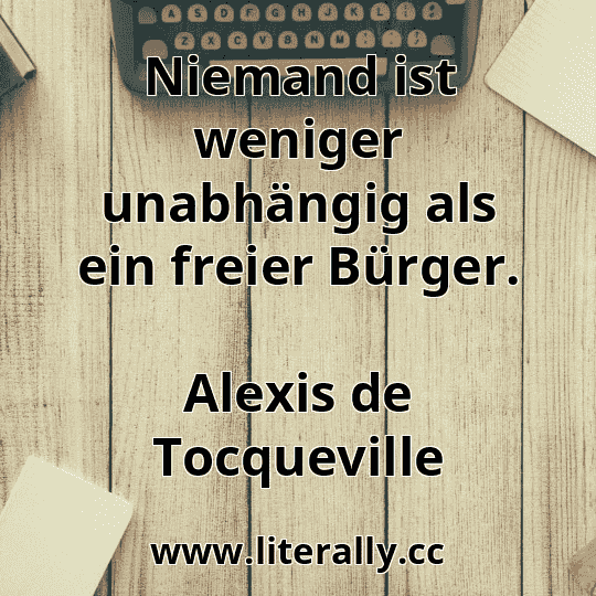 Niemand ist weniger unabhängig als ein freier Bürger.
Alexis de Tocqueville
