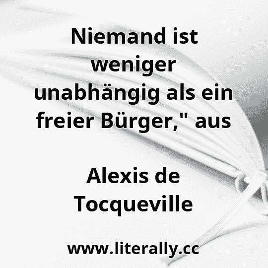 Niemand ist weniger unabhängig als ein freier Bürger," aus
Alexis de Tocqueville
