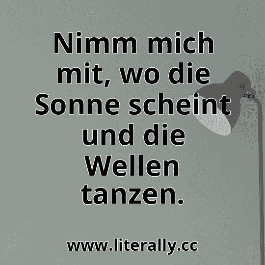 Nimm mich mit, wo die Sonne scheint und die Wellen tanzen.
