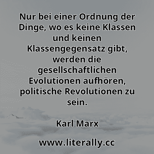 Nur bei einer Ordnung der Dinge, wo es keine Klassen und keinen Klassengegensatz gibt, werden die gesellschaftlichen Evolutionen aufhören, politische Revolutionen zu sein.
Karl Marx
