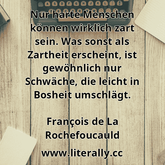Nur harte Menschen können wirklich zart sein. Was sonst als Zartheit erscheint, ist gewöhnlich nur Schwäche, die leicht in Bosheit umschlägt.
François de La Rochefoucauld
