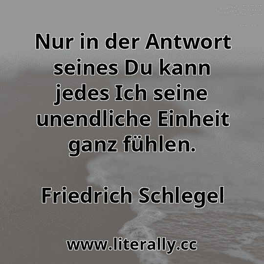 Nur in der Antwort seines Du kann jedes Ich seine unendliche Einheit ganz fühlen.
Friedrich Schlegel
