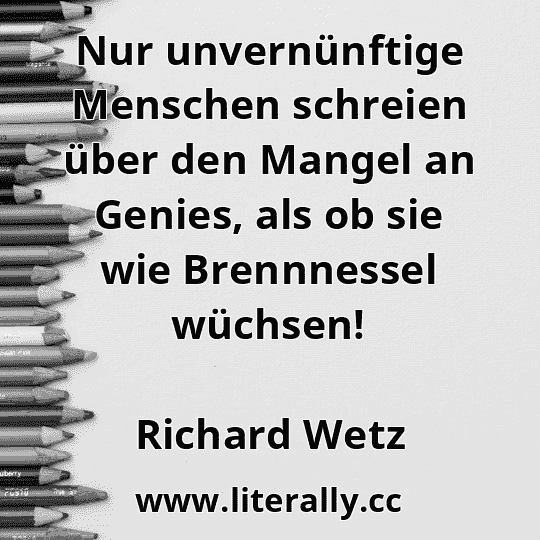 Nur unvernünftige Menschen schreien über den Mangel an Genies, als ob sie wie Brennnessel wüchsen!
Richard Wetz
