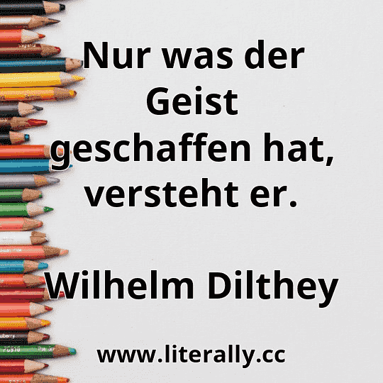 Nur was der Geist geschaffen hat, versteht er.
Wilhelm Dilthey
