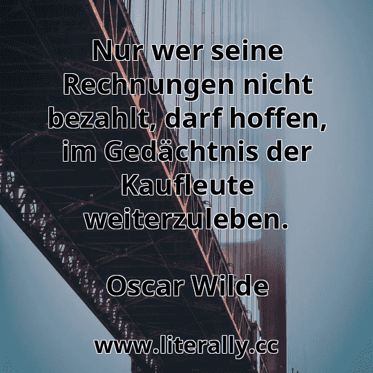 Nur wer seine Rechnungen nicht bezahlt, darf hoffen, im Gedächtnis der Kaufleute weiterzuleben.
Oscar Wilde
