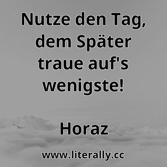 Nutze den Tag, dem Später traue auf's wenigste!
Horaz
