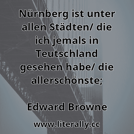 Nürnberg ist unter allen Städten/ die ich jemals in Teutschland gesehen habe/ die allerschönste;
Edward Browne
