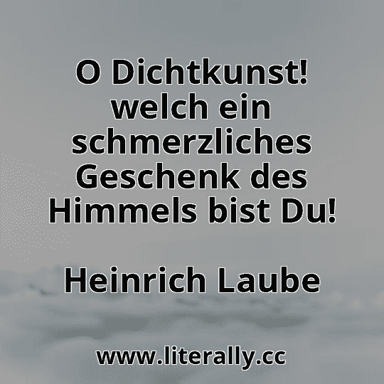 O Dichtkunst! welch ein schmerzliches Geschenk des Himmels bist Du!
Heinrich Laube

