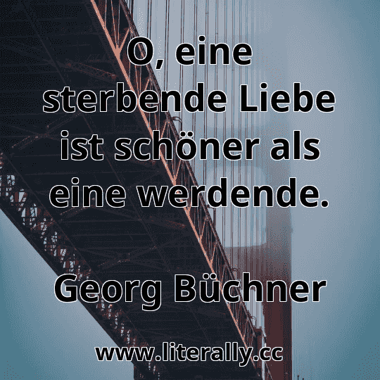 O, eine sterbende Liebe ist schöner als eine werdende.
Georg Büchner

