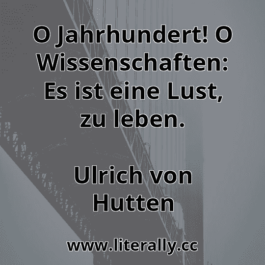 O Jahrhundert! O Wissenschaften: Es ist eine Lust, zu leben.
Ulrich von Hutten
