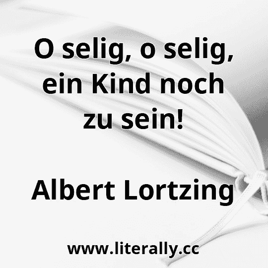 O selig, o selig, ein Kind noch zu sein!
Albert Lortzing
