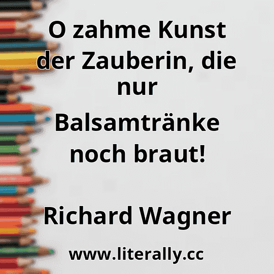 O zahme Kunst der Zauberin, die nur Balsamtränke noch braut!
Richard Wagner
