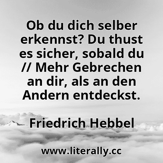 Ob du dich selber erkennst? Du thust es sicher, sobald du // Mehr Gebrechen an dir, als an den Andern entdeckst.
Friedrich Hebbel
