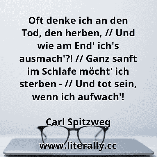 Oft denke ich an den Tod, den herben, // Und wie am End' ich's ausmach'?! // Ganz sanft im Schlafe möcht' ich sterben - // Und tot sein, wenn ich aufwach'!
Carl Spitzweg
