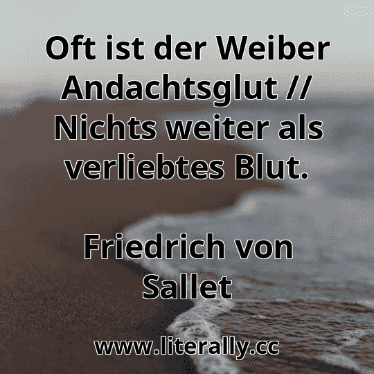 Oft ist der Weiber Andachtsglut // Nichts weiter als verliebtes Blut.
Friedrich von Sallet

