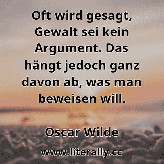 Oft wird gesagt, Gewalt sei kein Argument. Das hängt jedoch ganz davon ab, was man beweisen will.
Oscar Wilde
