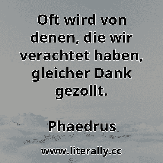 Oft wird von denen, die wir verachtet haben, gleicher Dank gezollt.
Phaedrus
