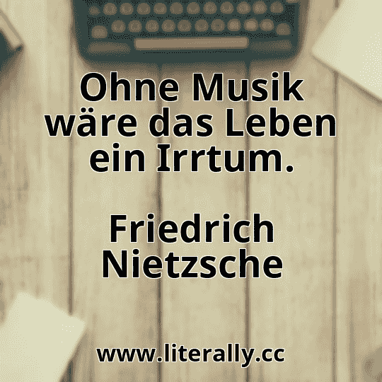 Ohne Musik wäre das Leben ein Irrtum.
Friedrich Nietzsche
Ohne Musik wäre das Leben ein Irrtum.
Friedrich Nietzsche