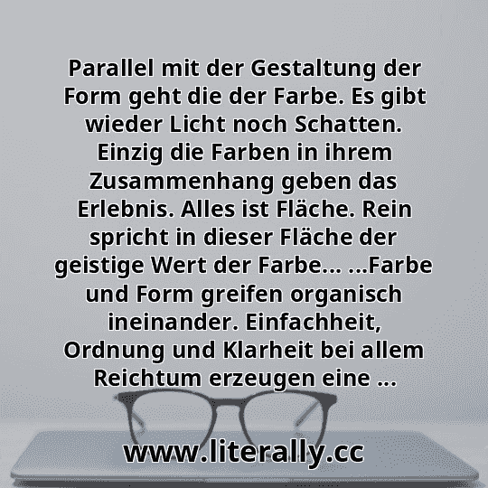 Parallel mit der Gestaltung der Form geht die der Farbe. Es gibt wieder Licht noch Schatten. Einzig die Farben in ihrem Zusammenhang geben das Erlebnis. Alles ist Fläche. Rein spricht in dieser Fläche der geistige Wert der Farbe... ...Farbe und Form greifen organisch ineinander. Einfachheit, Ordnung und Klarheit bei allem Reichtum erzeugen eine ...