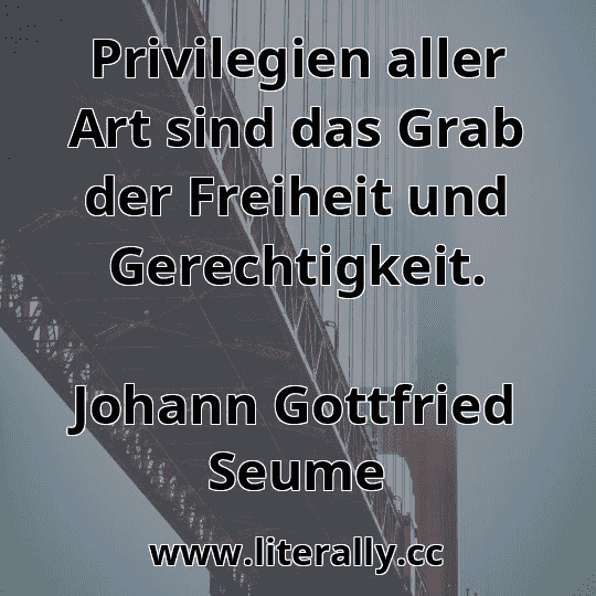 Privilegien aller Art sind das Grab der Freiheit und Gerechtigkeit.
Johann Gottfried Seume

