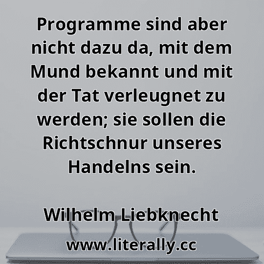 Programme sind aber nicht dazu da, mit dem Mund bekannt und mit der Tat verleugnet zu werden; sie sollen die Richtschnur unseres Handelns sein.
Wilhelm Liebknecht
