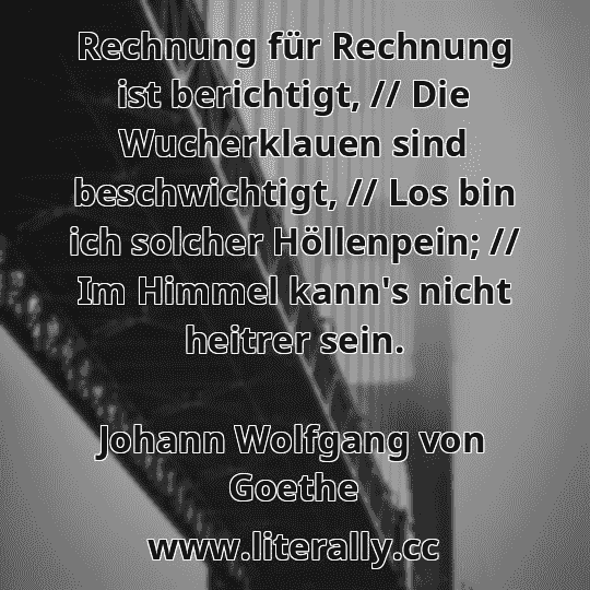 Rechnung für Rechnung ist berichtigt, // Die Wucherklauen sind beschwichtigt, // Los bin ich solcher Höllenpein; // Im Himmel kann's nicht heitrer sein.
Johann Wolfgang von Goethe
