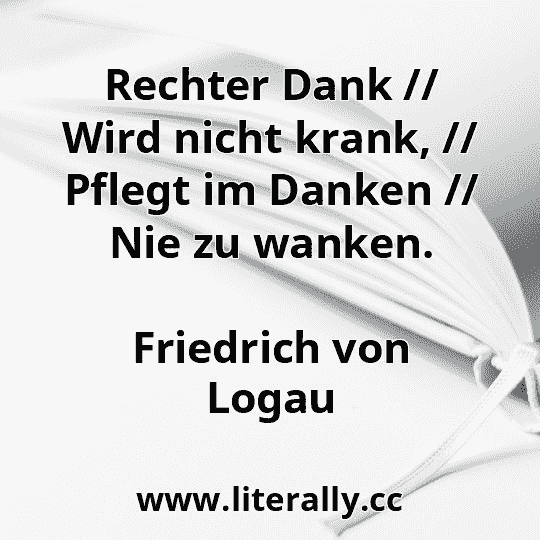 Rechter Dank // Wird nicht krank, // Pflegt im Danken // Nie zu wanken.
Friedrich von Logau
