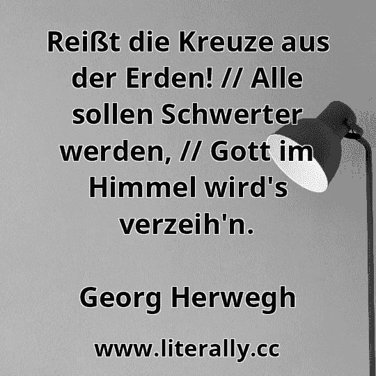 Reißt die Kreuze aus der Erden! // Alle sollen Schwerter werden, // Gott im Himmel wird's verzeih'n.
Georg Herwegh
