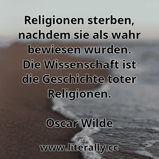 Religionen sterben, nachdem sie als wahr bewiesen wurden. Die Wissenschaft ist die Geschichte toter Religionen.
Oscar Wilde
