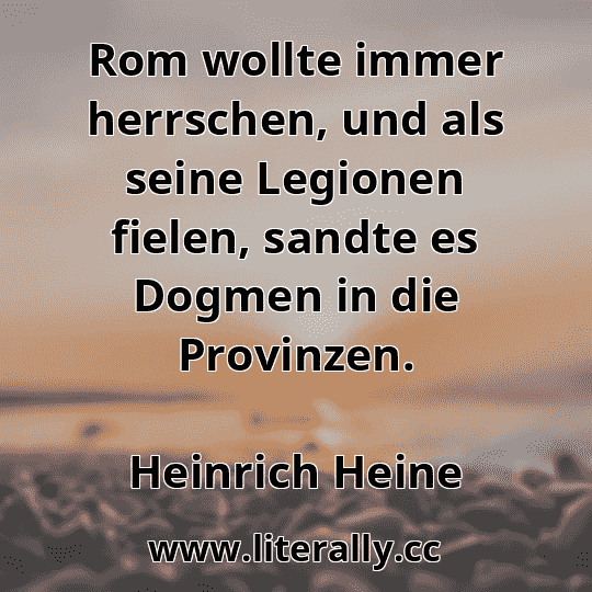 Rom wollte immer herrschen, und als seine Legionen fielen, sandte es Dogmen in die Provinzen.
Heinrich Heine

