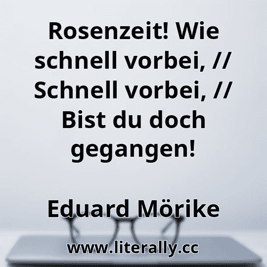 Rosenzeit! Wie schnell vorbei, // Schnell vorbei, // Bist du doch gegangen!
Eduard Mörike
