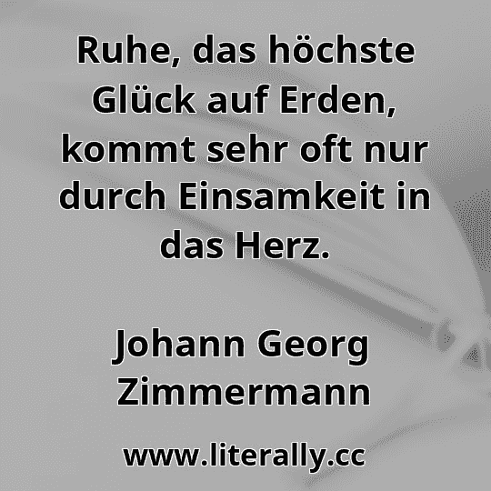 Ruhe, das höchste Glück auf Erden, kommt sehr oft nur durch Einsamkeit in das Herz.
Johann Georg Zimmermann

