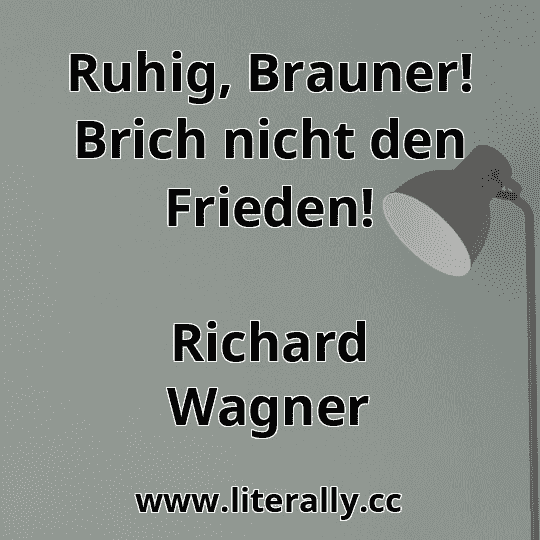 Ruhig, Brauner! Brich nicht den Frieden!
Richard Wagner

