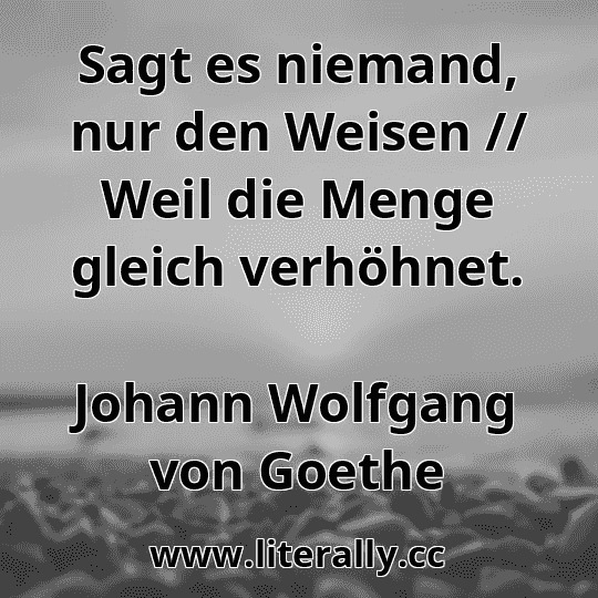 Sagt es niemand, nur den Weisen // Weil die Menge gleich verhöhnet.
Johann Wolfgang von Goethe

