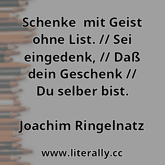 Schenke  mit Geist ohne List. // Sei eingedenk, // Daß dein Geschenk // Du selber bist.
Joachim Ringelnatz
