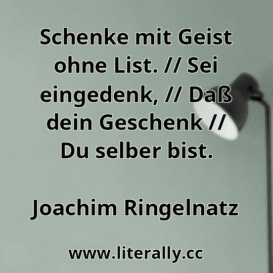 Schenke mit Geist ohne List. // Sei eingedenk, // Daß dein Geschenk // Du selber bist.
Joachim Ringelnatz
