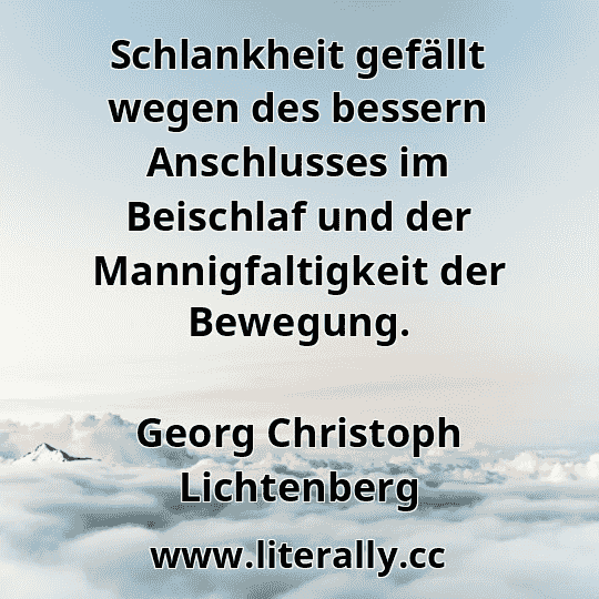 Schlankheit gefällt wegen des bessern Anschlusses im Beischlaf und der Mannigfaltigkeit der Bewegung.
Georg Christoph Lichtenberg
